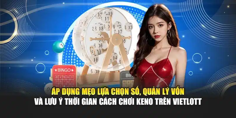 Áp dụng mẹo lựa chọn số, quản lý vốn và lưu ý thời gian cách chơi Keno trên Vietlott