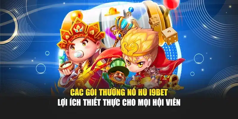 Các gói thưởng nổ hũ i9Bet – Lợi ích thiết thực cho mọi hội viên