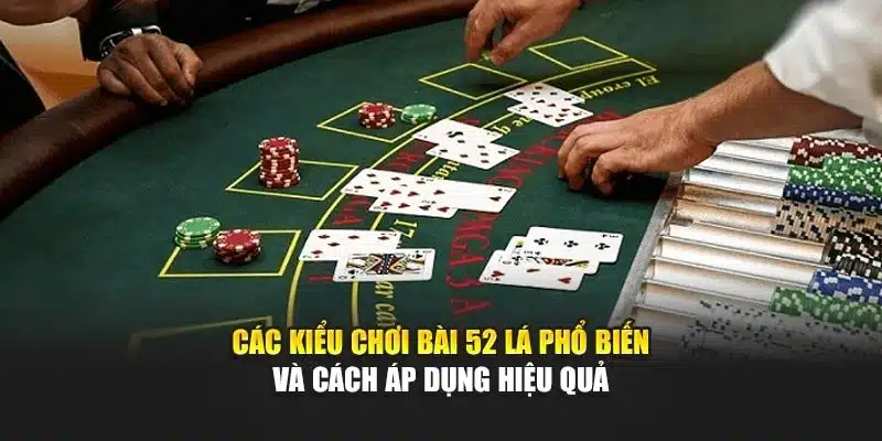Các Kiểu Chơi Bài 52 Lá Phổ Biến Và Cách Áp Dụng Hiệu Quả