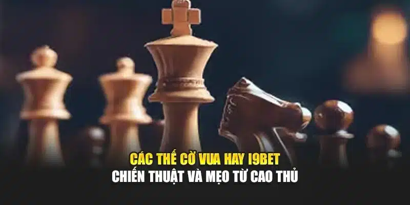 Các Thế Cờ Vua Hay i9Bet – Chiến Thuật Và Mẹo Từ Cao Thủ