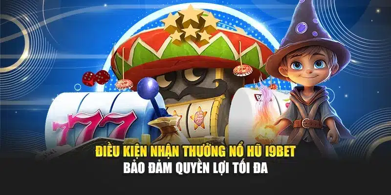 Điều kiện nhận thưởng nổ hũ i9Bet – Bảo đảm quyền lợi tối đa