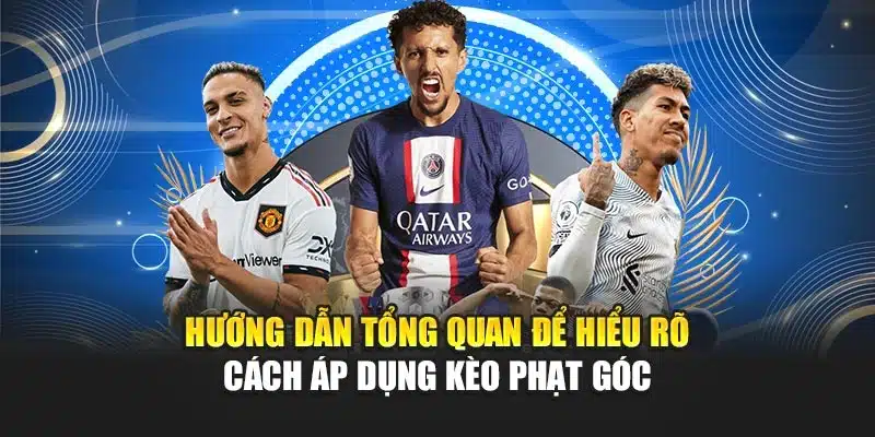 Hướng dẫn tổng quan để hiểu rõ cách áp dụng kèo phạt góc