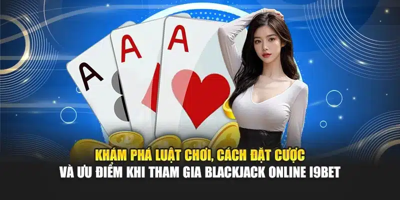 Khám phá luật chơi, cách đặt cược và ưu điểm khi tham gia Blackjack Online i9Bet
