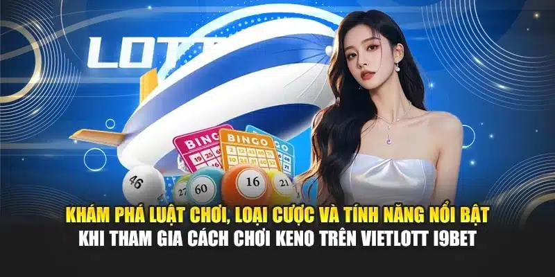 Khám phá luật chơi, loại cược và tính năng nổi bật khi tham gia cách chơi Keno trên Vietlott i9Bet