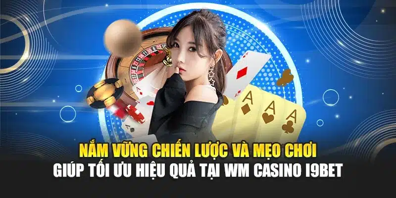 Nắm vững chiến lược và mẹo chơi giúp tối ưu hiệu quả tại WM Casino i9Bet