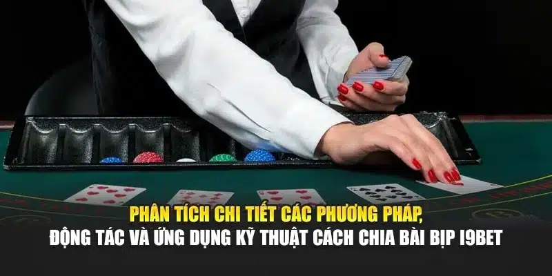 Phân tích chi tiết các phương pháp, động tác và ứng dụng kỹ thuật cách chia bài bịp i9Bet