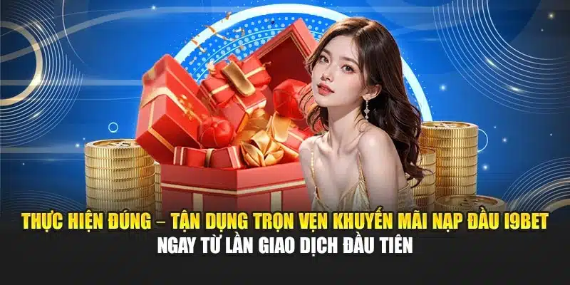 Thực hiện đúng – tận dụng trọn vẹn khuyến mãi nạp đầu i9Bet ngay từ lần giao dịch đầu tiên